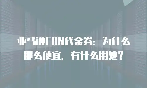 亚马逊CDN代金券：为什么那么便宜，有什么用处？