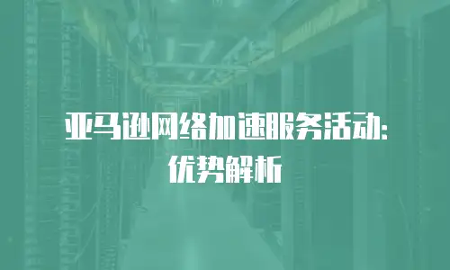 亚马逊网络加速服务活动：优势解析