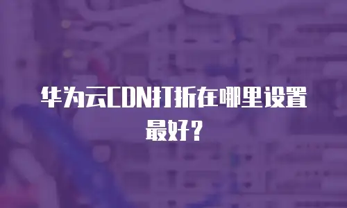 华为云CDN打折在哪里设置最好？