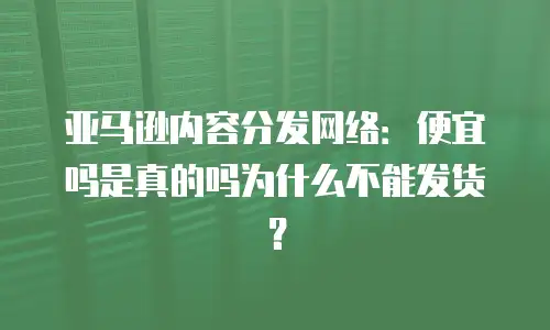 亚马逊内容分发网络：便宜吗是真的吗为什么不能发货？