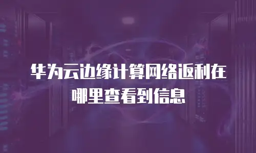 华为云边缘计算网络返利在哪里查看到信息