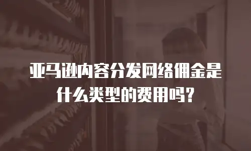 亚马逊内容分发网络佣金是什么类型的费用吗？