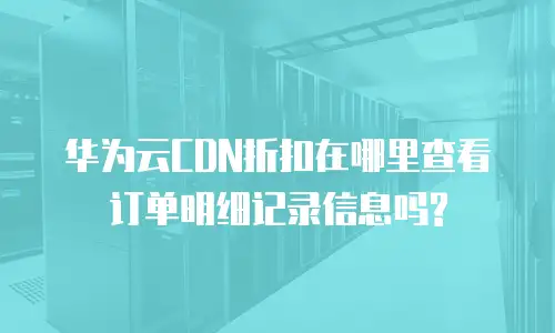 华为云CDN折扣在哪里查看订单明细记录信息吗?