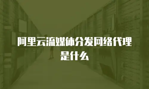 阿里云流媒体分发网络代理是什么