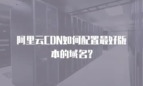 阿里云CDN如何配置最好版本的域名？