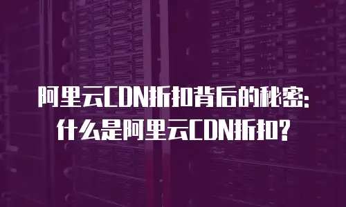 阿里云CDN折扣背后的秘密: 什么是阿里云CDN折扣?