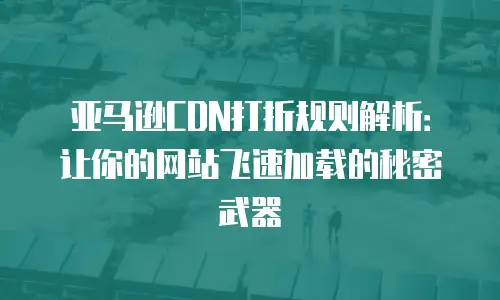 亚马逊CDN打折规则解析：让你的网站飞速加载的秘密武器