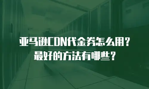 亚马逊CDN代金券怎么用？最好的方法有哪些？