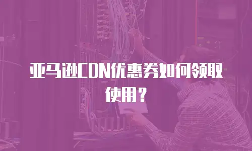 亚马逊CDN优惠券如何领取使用？