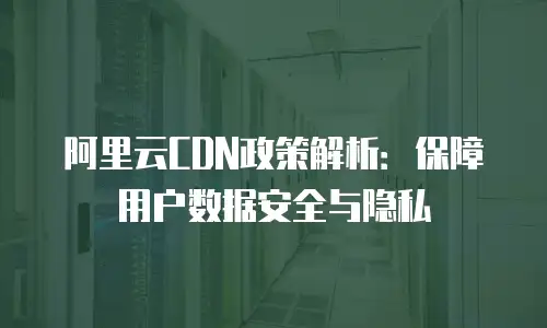 阿里云CDN政策解析：保障用户数据安全与隐私
