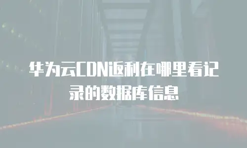 华为云CDN返利在哪里看记录的数据库信息