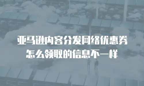 亚马逊内容分发网络优惠券怎么领取的信息不一样