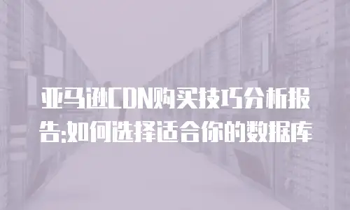 亚马逊CDN购买技巧分析报告:如何选择适合你的数据库