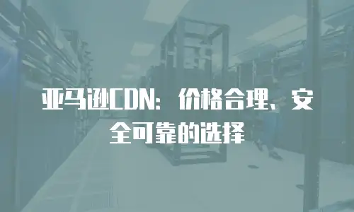 亚马逊CDN：价格合理、安全可靠的选择