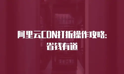 阿里云CDN打折操作攻略：省钱有道