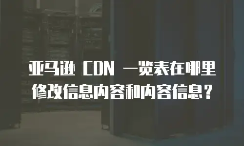亚马逊 CDN 一览表在哪里修改信息内容和内容信息？