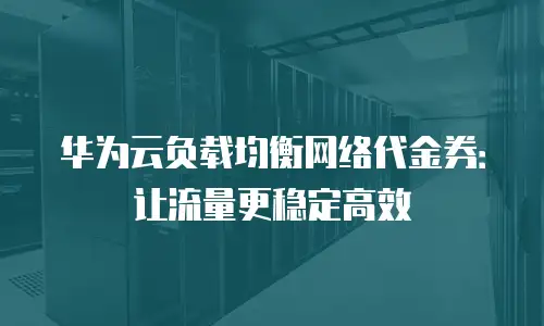 华为云负载均衡网络代金券：让流量更稳定高效