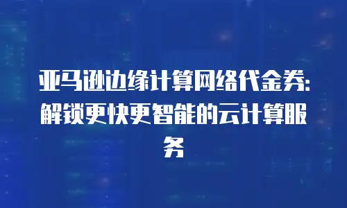 亚马逊边缘计算网络代金券：解锁更快更智能的云计算服务