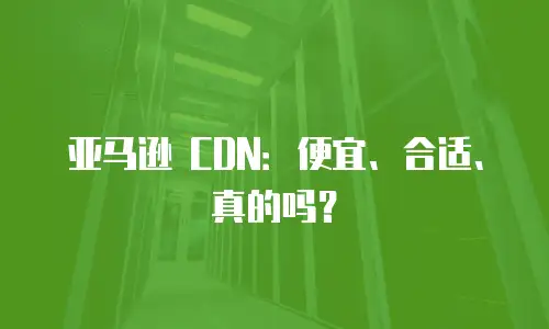 亚马逊 CDN：便宜、合适、真的吗？