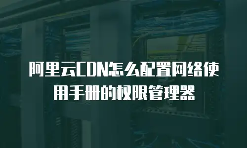 阿里云CDN怎么配置网络使用手册的权限管理器