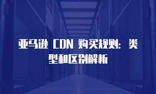 亚马逊 CDN 购买规则：类型和区别解析