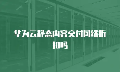 华为云静态内容交付网络折扣吗
