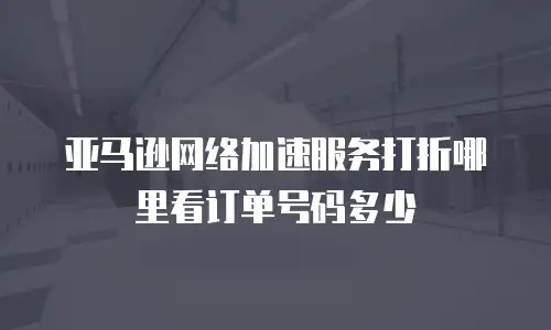 亚马逊网络加速服务打折哪里看订单号码多少