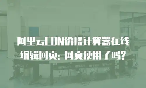 阿里云CDN价格计算器在线编辑网页: 网页使用了吗?