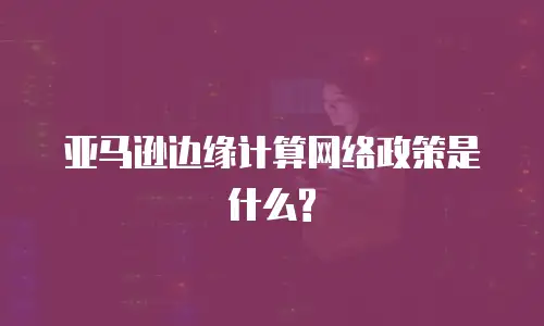 亚马逊边缘计算网络政策是什么?