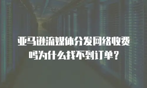 亚马逊流媒体分发网络收费吗为什么找不到订单？