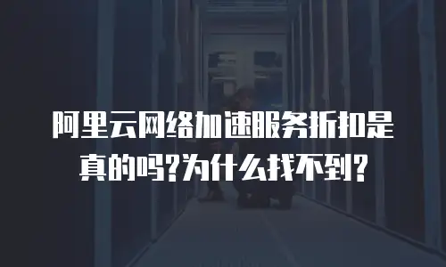 阿里云网络加速服务折扣是真的吗?为什么找不到?