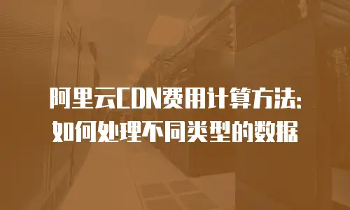 阿里云CDN费用计算方法：如何处理不同类型的数据