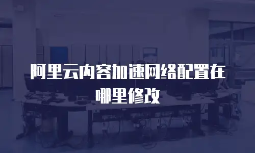 阿里云内容加速网络配置在哪里修改