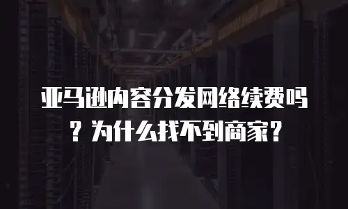亚马逊内容分发网络续费吗？为什么找不到商家？