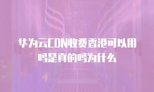 华为云CDN收费香港可以用吗是真的吗为什么
