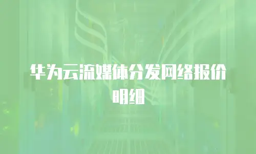 华为云流媒体分发网络报价明细