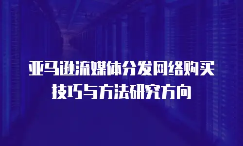 亚马逊流媒体分发网络购买技巧与方法研究方向