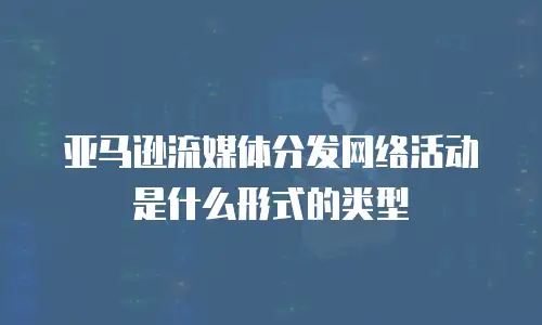 亚马逊流媒体分发网络活动是什么形式的类型