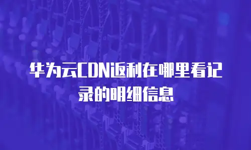 华为云CDN返利在哪里看记录的明细信息