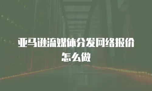 亚马逊流媒体分发网络报价怎么做