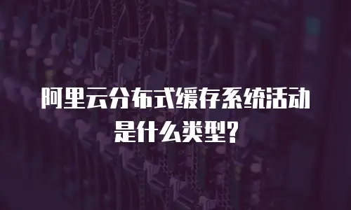 阿里云分布式缓存系统活动是什么类型?