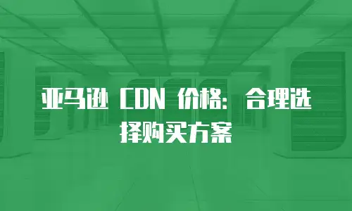 亚马逊 CDN 价格：合理选择购买方案