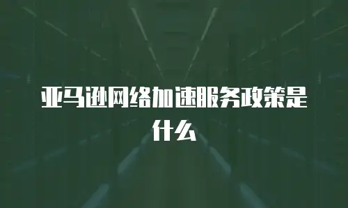 亚马逊网络加速服务政策是什么