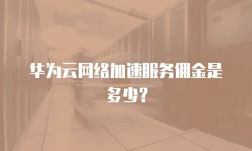 华为云网络加速服务佣金是多少？