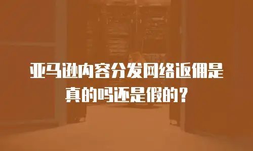 亚马逊内容分发网络返佣是真的吗还是假的？