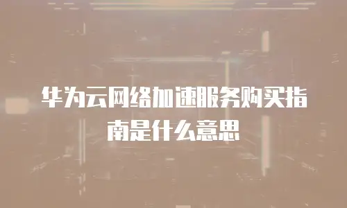 华为云网络加速服务购买指南是什么意思