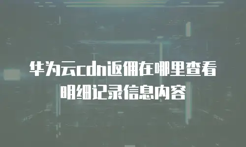 华为云cdn返佣在哪里查看明细记录信息内容