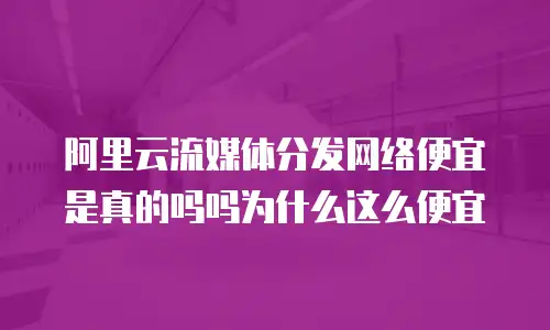 阿里云流媒体分发网络便宜是真的吗吗为什么这么便宜