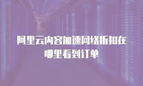 阿里云内容加速网络折扣在哪里看到订单