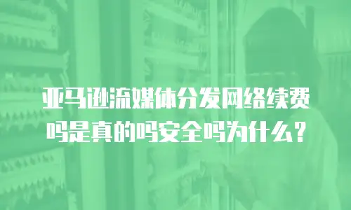 亚马逊流媒体分发网络续费吗是真的吗安全吗为什么？